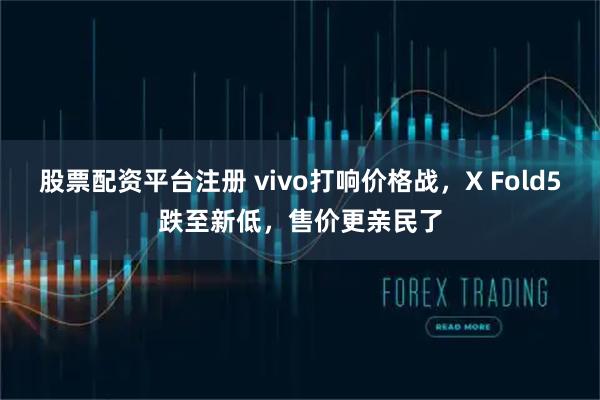 股票配资平台注册 vivo打响价格战，X Fold5跌至新低，售价更亲民了