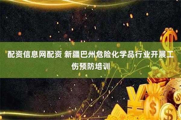 配资信息网配资 新疆巴州危险化学品行业开展工伤预防培训