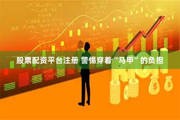股票配资平台注册 警惕穿着“马甲”的负担