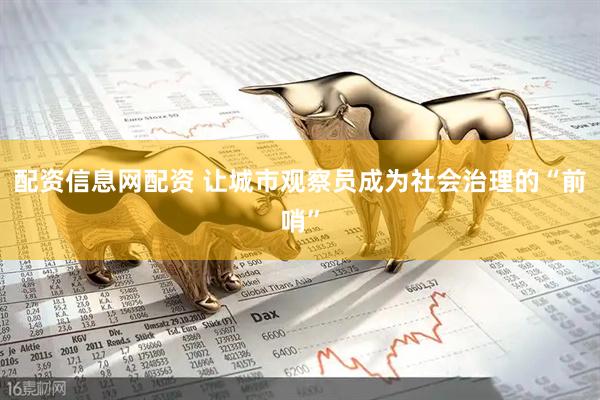 配资信息网配资 让城市观察员成为社会治理的“前哨”