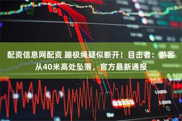 配资信息网配资 蹦极绳疑似断开！目击者：游客从40米高处坠落，官方最新通报