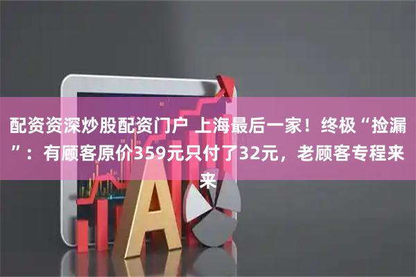 配资资深炒股配资门户 上海最后一家！终极“捡漏”：有顾客原价359元只付了32元，老顾客专程来