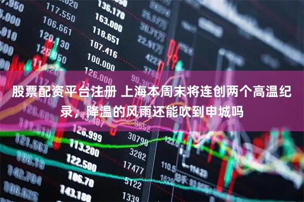 股票配资平台注册 上海本周末将连创两个高温纪录，降温的风雨还能吹到申城吗