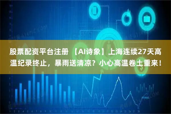 股票配资平台注册 【AI诗象】上海连续27天高温纪录终止，暴雨送清凉？小心高温卷土重来！