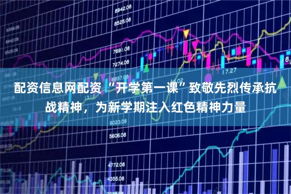 配资信息网配资 “开学第一课”致敬先烈传承抗战精神，为新学期注入红色精神力量