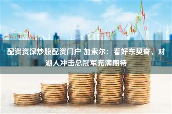 配资资深炒股配资门户 加索尔：看好东契奇，对湖人冲击总冠军充满期待