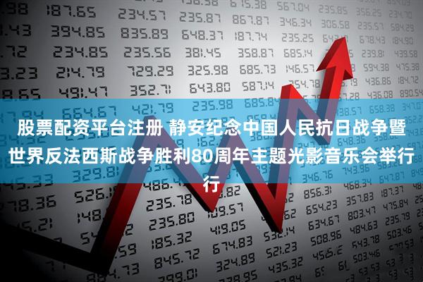 股票配资平台注册 静安纪念中国人民抗日战争暨世界反法西斯战争胜利80周年主题光影音乐会举行