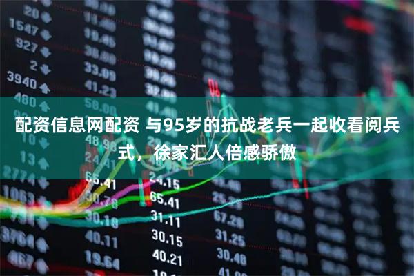 配资信息网配资 与95岁的抗战老兵一起收看阅兵式，徐家汇人倍感骄傲