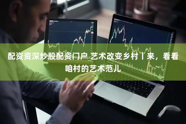 配资资深炒股配资门户 艺术改变乡村丨来，看看咱村的艺术范儿