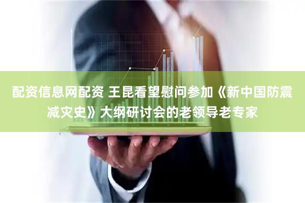 配资信息网配资 王昆看望慰问参加《新中国防震减灾史》大纲研讨会的老领导老专家