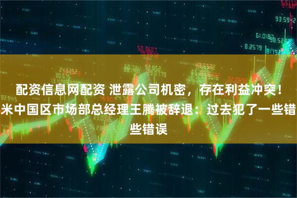 配资信息网配资 泄露公司机密，存在利益冲突！小米中国区市场部总经理王腾被辞退：过去犯了一些错误