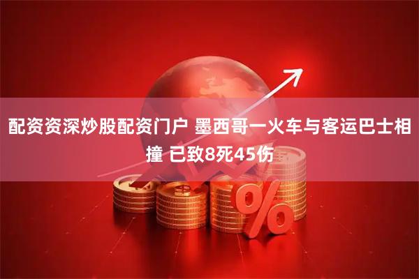 配资资深炒股配资门户 墨西哥一火车与客运巴士相撞 已致8死45伤