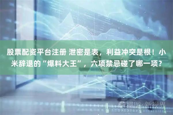 股票配资平台注册 泄密是表，利益冲突是根！小米辞退的“爆料大王”，六项禁忌碰了哪一项？