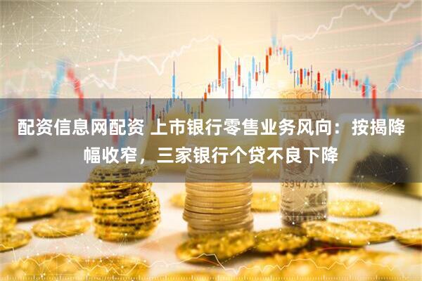 配资信息网配资 上市银行零售业务风向：按揭降幅收窄，三家银行个贷不良下降