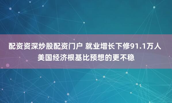 配资资深炒股配资门户 就业增长下修91.1万人 美国经济根基比预想的更不稳