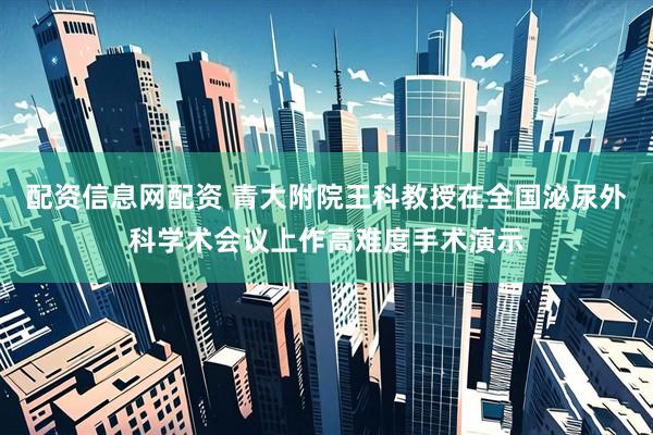 配资信息网配资 青大附院王科教授在全国泌尿外科学术会议上作高难度手术演示