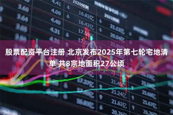 股票配资平台注册 北京发布2025年第七轮宅地清单 共8宗地面积27公顷