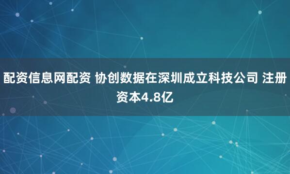 配资信息网配资 协创数据在深圳成立科技公司 注册资本4.8亿
