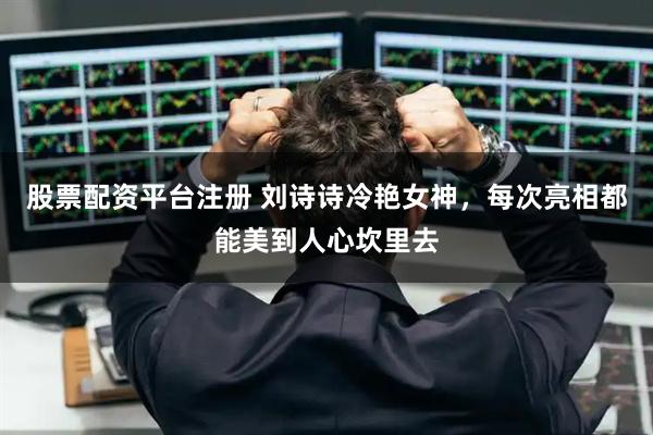 股票配资平台注册 刘诗诗冷艳女神，每次亮相都能美到人心坎里去