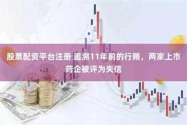 股票配资平台注册 追溯11年前的行贿，两家上市药企被评为失信
