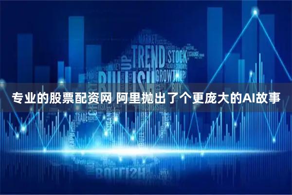 专业的股票配资网 阿里抛出了个更庞大的AI故事