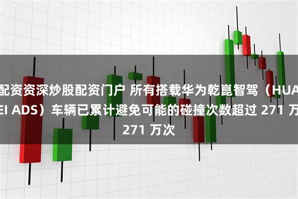 配资资深炒股配资门户 所有搭载华为乾崑智驾（HUAWEI ADS）车辆已累计避免可能的碰撞次数超过 271 万次
