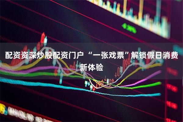 配资资深炒股配资门户 “一张戏票”解锁假日消费新体验