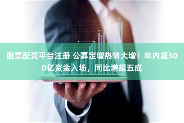 股票配资平台注册 公募定增热情大增！年内超300亿资金入场，同比增超五成