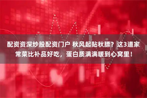 配资资深炒股配资门户 秋风起贴秋膘?这3道家常菜比补品好吃,蛋白质满满暖到心窝里!