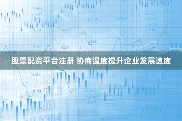 股票配资平台注册 协商温度提升企业发展速度