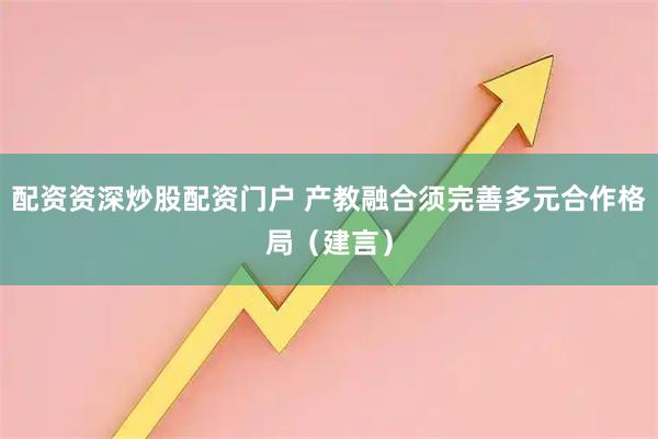 配资资深炒股配资门户 产教融合须完善多元合作格局(建言)