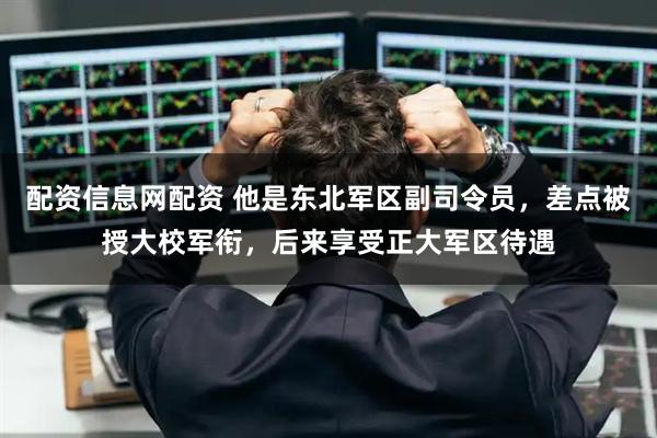 配资信息网配资 他是东北军区副司令员，差点被授大校军衔，后来享受正大军区待遇
