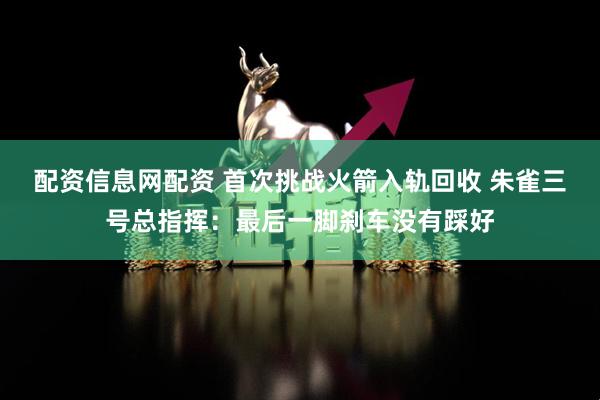 配资信息网配资 首次挑战火箭入轨回收 朱雀三号总指挥：最后一脚刹车没有踩好