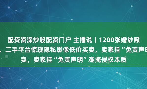 配资资深炒股配资门户 主播说丨1200张婚纱照打包仅售1.96元，二手平台惊现隐私影像低价买卖，卖家挂“免责声明”难掩侵权本质