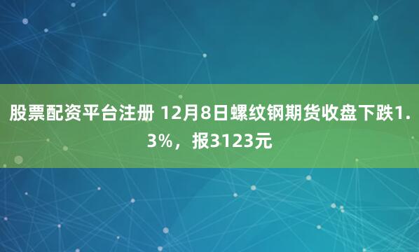 股票配资平台注册 12月8日螺纹钢期货收盘下跌1.3%，报3123元