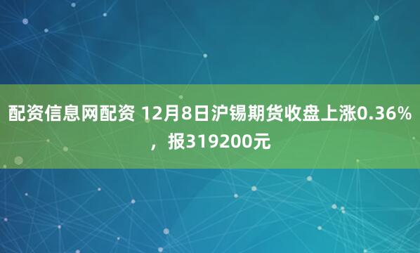 配资信息网配资 12月8日沪锡期货收盘上涨0.36%，报319200元