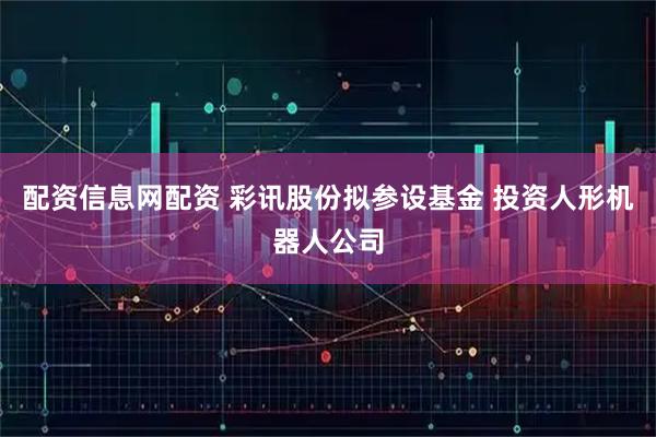 配资信息网配资 彩讯股份拟参设基金 投资人形机器人公司