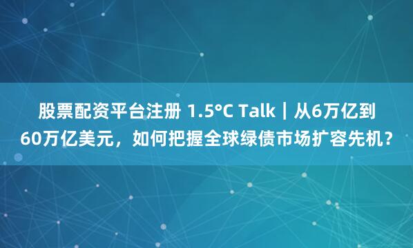 股票配资平台注册 1.5°C Talk|从6万亿到60万亿美元,如何把握全球绿债市场扩容先机?