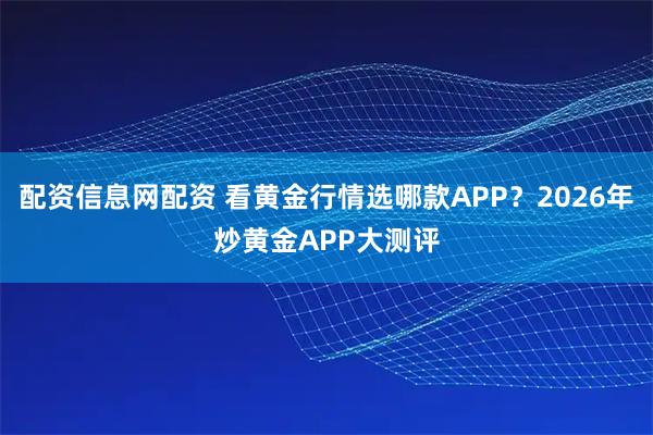 配资信息网配资 看黄金行情选哪款APP？2026年炒黄金APP大测评