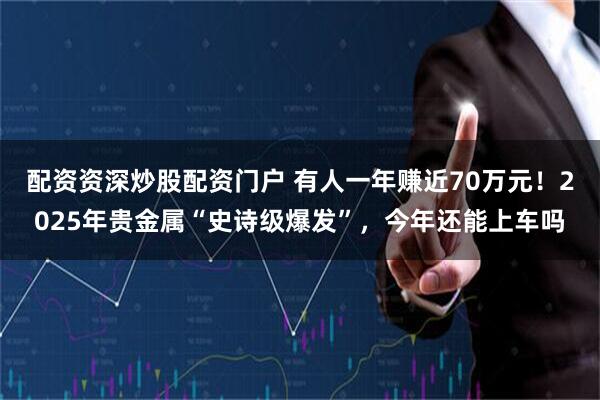 配资资深炒股配资门户 有人一年赚近70万元！2025年贵金属“史诗级爆发”，今年还能上车吗