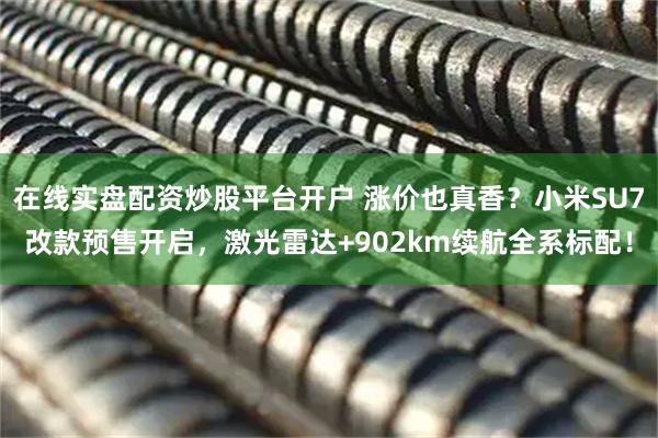 在线实盘配资炒股平台开户 涨价也真香？小米SU7改款预售开启，激光雷达+902km续航全系标配！