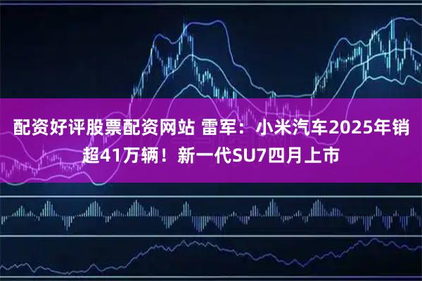 配资好评股票配资网站 雷军：小米汽车2025年销超41万辆！新一代SU7四月上市