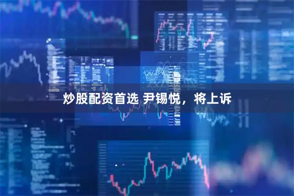 炒股配资首选 尹锡悦，将上诉