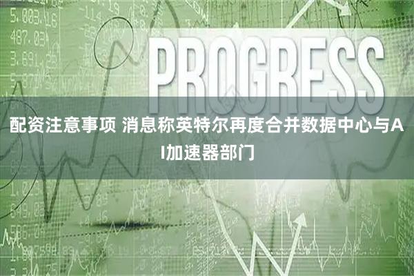 配资注意事项 消息称英特尔再度合并数据中心与AI加速器部门