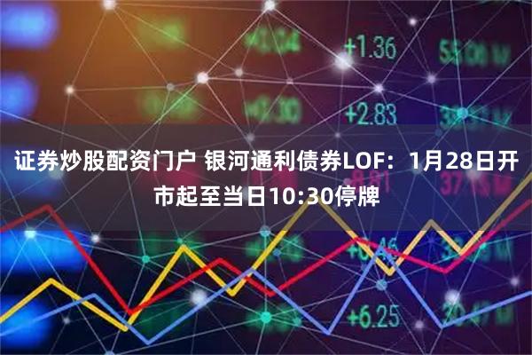 证券炒股配资门户 银河通利债券LOF：1月28日开市起至当日10:30停牌
