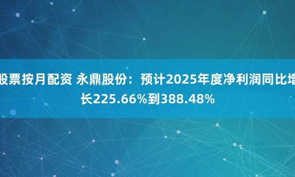股票按月配资 永鼎股份：预计2025年度净利润同比增长225.66%到388.48%
