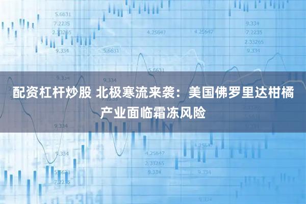 配资杠杆炒股 北极寒流来袭：美国佛罗里达柑橘产业面临霜冻风险