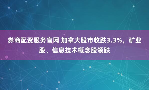 券商配资服务官网 加拿大股市收跌3.3%，矿业股、信息技术概念股领跌