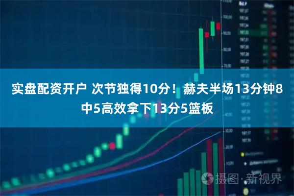 实盘配资开户 次节独得10分！赫夫半场13分钟8中5高效拿下13分5篮板