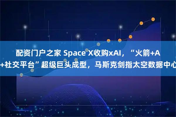 配资门户之家 Space X收购xAI，“火箭+AI+社交平台”超级巨头成型，马斯克剑指太空数据中心